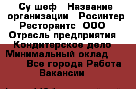 Су-шеф › Название организации ­ Росинтер Ресторантс, ООО › Отрасль предприятия ­ Кондитерское дело › Минимальный оклад ­ 53 000 - Все города Работа » Вакансии   